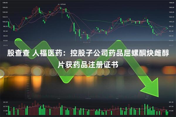 股查查 人福医药：控股子公司药品屈螺酮炔雌醇片获药品注册证书