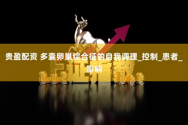 贵盈配资 多囊卵巢综合征的自我调理_控制_患者_影响
