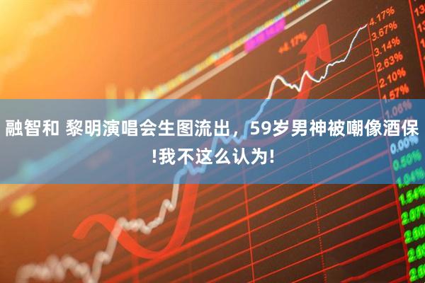 融智和 黎明演唱会生图流出，59岁男神被嘲像酒保!我不这么认为!