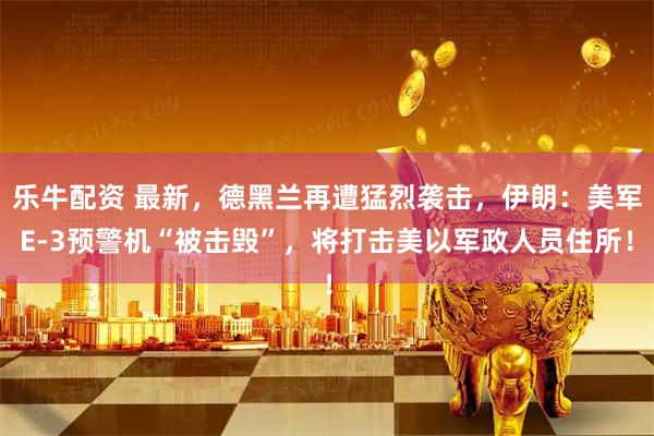 乐牛配资 最新，德黑兰再遭猛烈袭击，伊朗：美军E-3预警机“被击毁”，将打击美以军政人员住所！