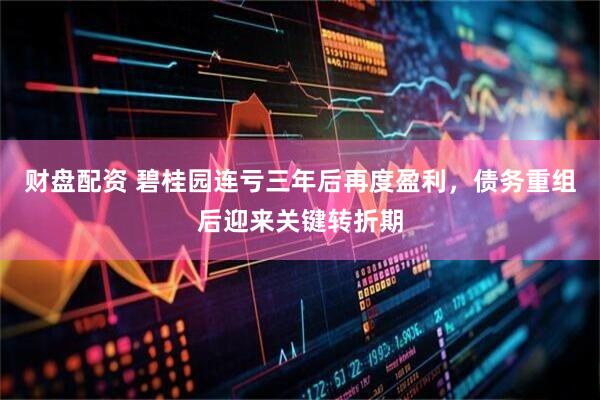 财盘配资 碧桂园连亏三年后再度盈利，债务重组后迎来关键转折期