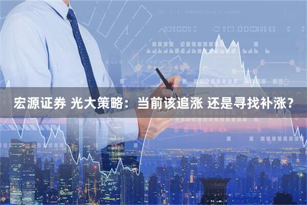宏源证券 光大策略：当前该追涨 还是寻找补涨？
