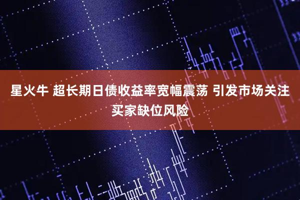 星火牛 超长期日债收益率宽幅震荡 引发市场关注买家缺位风险