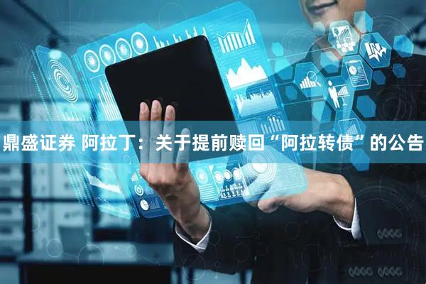 鼎盛证券 阿拉丁：关于提前赎回“阿拉转债”的公告