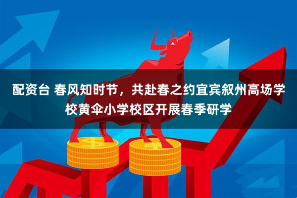 配资台 春风知时节，共赴春之约宜宾叙州高场学校黄伞小学校区开展春季研学