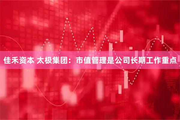 佳禾资本 太极集团：市值管理是公司长期工作重点