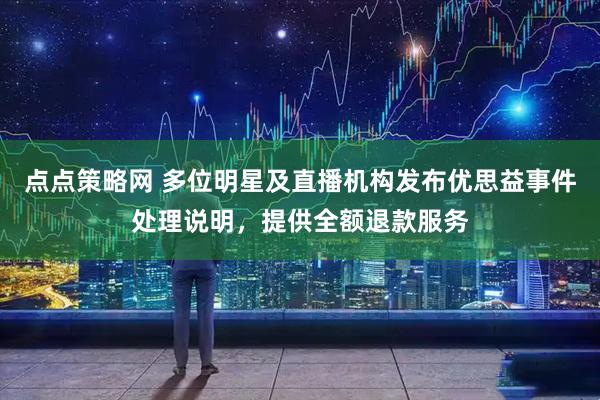 点点策略网 多位明星及直播机构发布优思益事件处理说明，提供全额退款服务