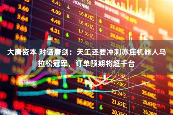 大唐资本 对话唐剑：天工还要冲刺亦庄机器人马拉松冠军，订单预期将超千台