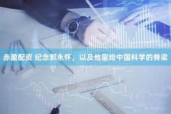 赤盈配资 纪念郭永怀，以及他留给中国科学的脊梁