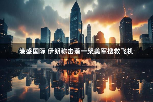 港盛国际 伊朗称击落一架美军搜救飞机