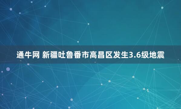 通牛网 新疆吐鲁番市高昌区发生3.6级地震