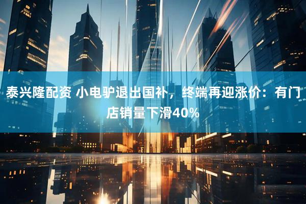 泰兴隆配资 小电驴退出国补，终端再迎涨价：有门店销量下滑40%