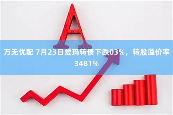 万无优配 7月23日爱玛转债下跌03%，转股溢价率3481%