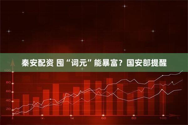 秦安配资 囤“词元”能暴富？国安部提醒