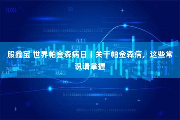 股鑫宝 世界帕金森病日丨关于帕金森病，这些常识请掌握