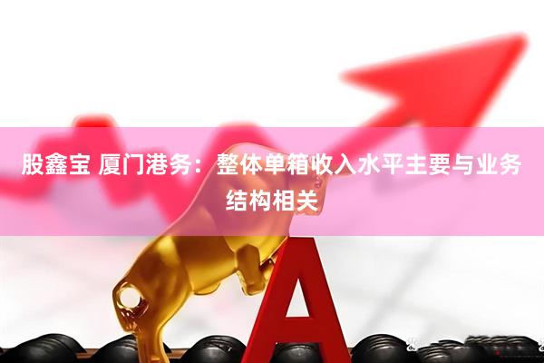 股鑫宝 厦门港务：整体单箱收入水平主要与业务结构相关