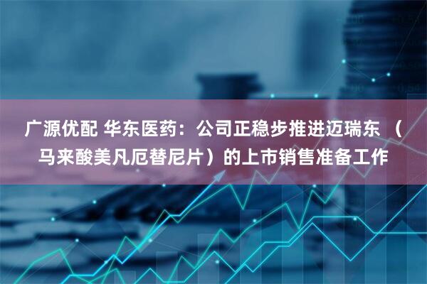 广源优配 华东医药：公司正稳步推进迈瑞东 （马来酸美凡厄替尼片）的上市销售准备工作