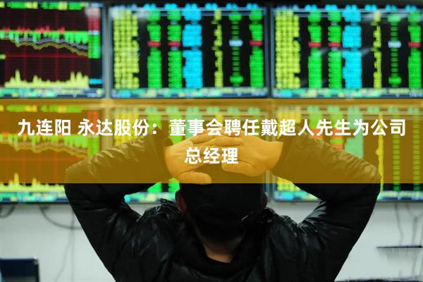 九连阳 永达股份：董事会聘任戴超人先生为公司总经理