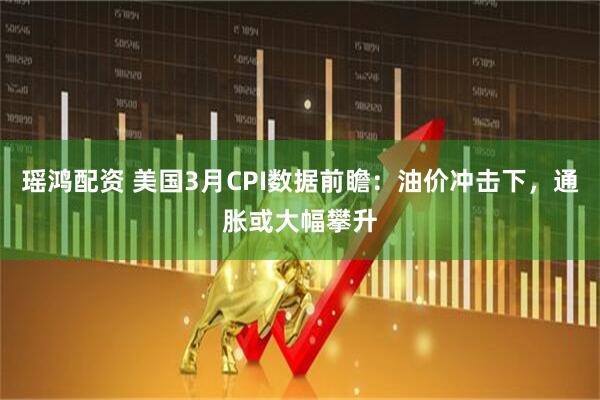 瑶鸿配资 美国3月CPI数据前瞻：油价冲击下，通胀或大幅攀升