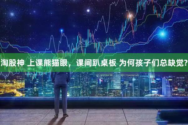 淘股神 上课熊猫眼，课间趴桌板 为何孩子们总缺觉?
