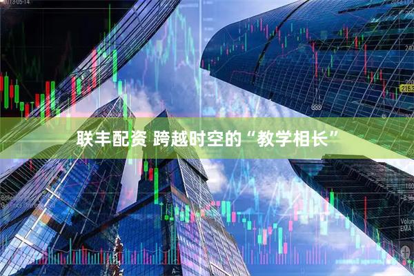 联丰配资 跨越时空的“教学相长”