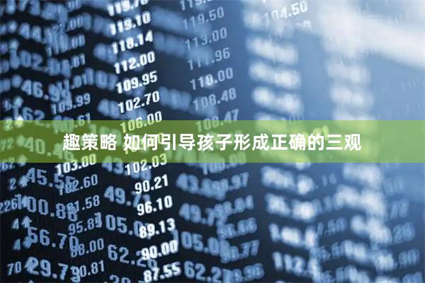 趣策略 如何引导孩子形成正确的三观
